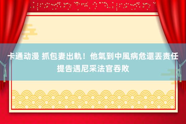卡通动漫 抓包妻出軌！他氣到中風病危還丟责任　提告遇尼采法官吞敗