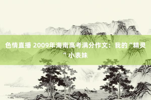 色情直播 2009年海南高考满分作文：我的“精灵”小表妹