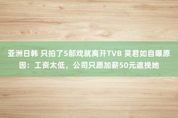 亚洲日韩 只拍了5部戏就离开TVB 吴君如自曝原因：工资太低，公司只愿加薪50元遮挽她