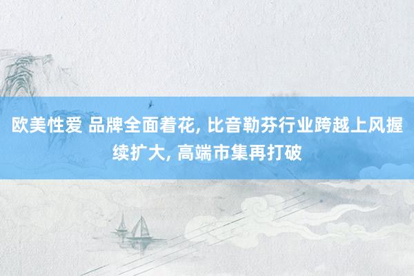 欧美性爱 品牌全面着花， 比音勒芬行业跨越上风握续扩大， 高端市集再打破