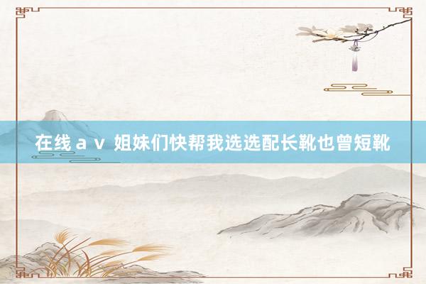 在线ａｖ 姐妹们快帮我选选配长靴也曾短靴