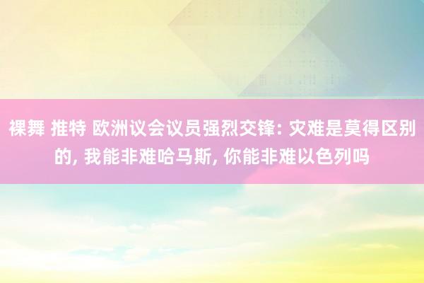 裸舞 推特 欧洲议会议员强烈交锋: 灾难是莫得区别的， 我能非难哈马斯， 你能非难以色列吗