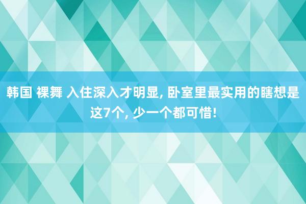 韩国 裸舞 入住深入才明显， 卧室里最实用的瞎想是这7个， 少一个都可惜!