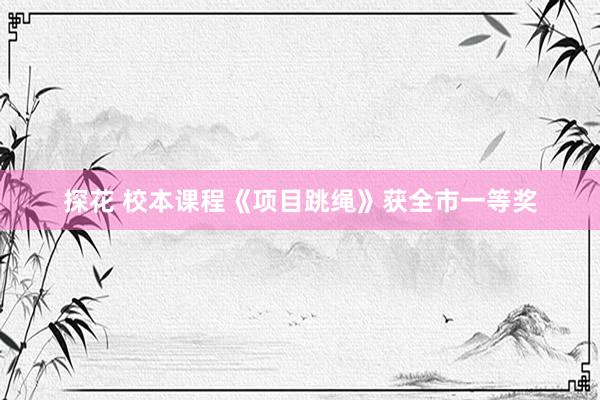 探花 校本课程《项目跳绳》获全市一等奖