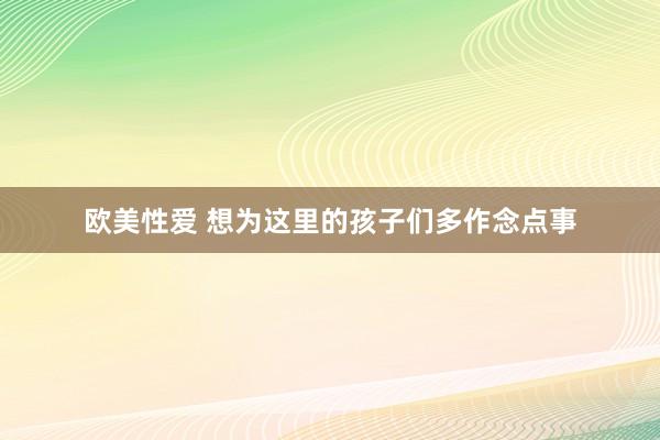 欧美性爱 想为这里的孩子们多作念点事