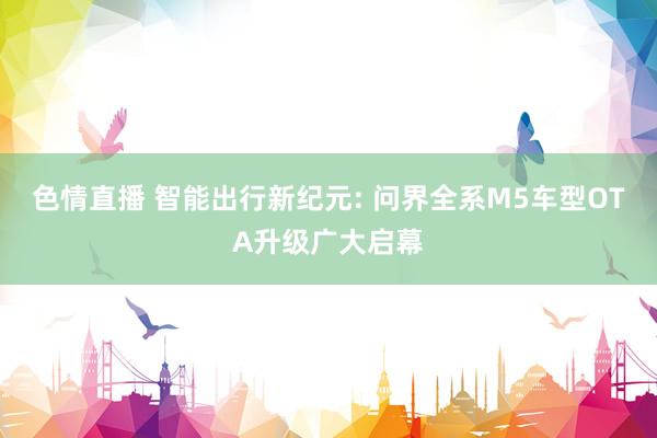 色情直播 智能出行新纪元: 问界全系M5车型OTA升级广大启幕