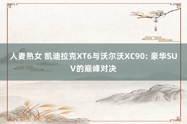人妻熟女 凯迪拉克XT6与沃尔沃XC90: 豪华SUV的巅峰对决