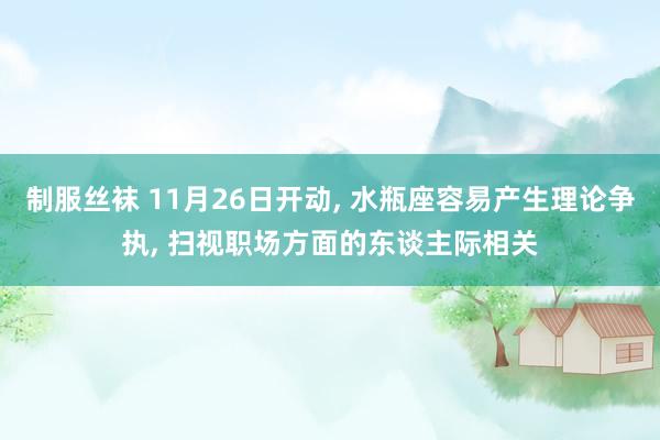 制服丝袜 11月26日开动， 水瓶座容易产生理论争执， 扫视职场方面的东谈主际相关