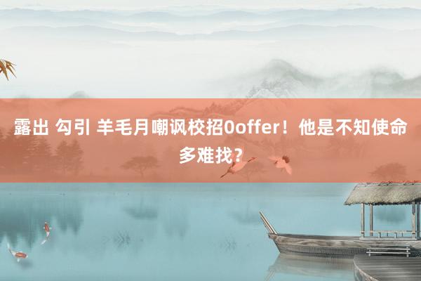 露出 勾引 羊毛月嘲讽校招0offer!他是不知使命多难找?