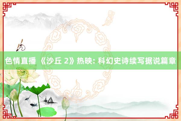 色情直播 《沙丘 2》热映: 科幻史诗续写据说篇章