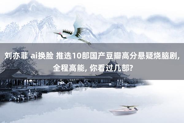 刘亦菲 ai换脸 推选10部国产豆瓣高分悬疑烧脑剧， 全程高能， 你看过几部?