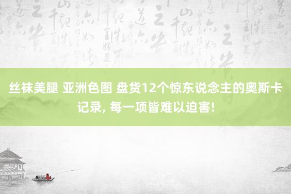 丝袜美腿 亚洲色图 盘货12个惊东说念主的奥斯卡记录， 每一项皆难以迫害!