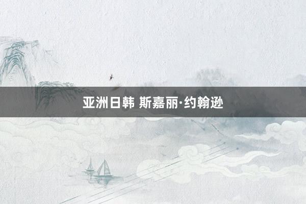 亚洲日韩 斯嘉丽·约翰逊