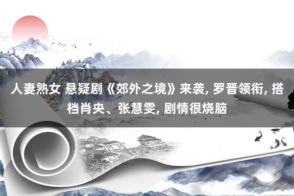 人妻熟女 悬疑剧《郊外之境》来袭， 罗晋领衔， 搭档肖央、张慧雯， 剧情很烧脑