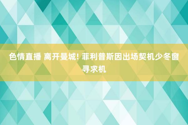 色情直播 离开曼城! 菲利普斯因出场契机少冬窗寻求机