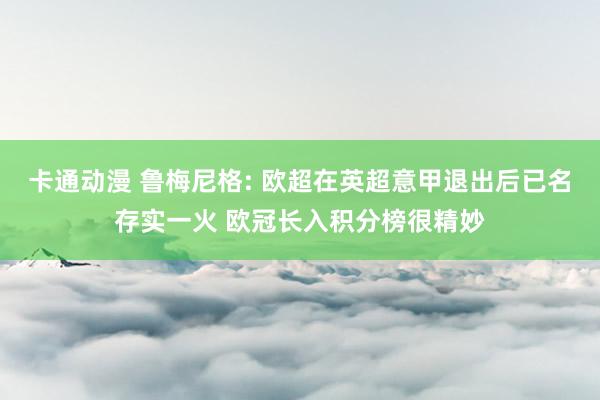 卡通动漫 鲁梅尼格: 欧超在英超意甲退出后已名存实一火 欧冠长入积分榜很精妙