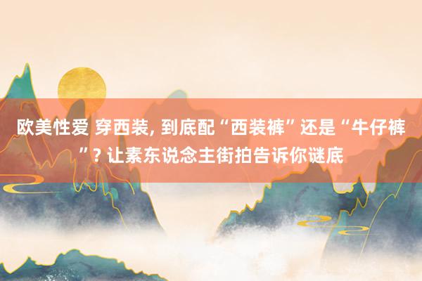 欧美性爱 穿西装， 到底配“西装裤”还是“牛仔裤”? 让素东说念主街拍告诉你谜底
