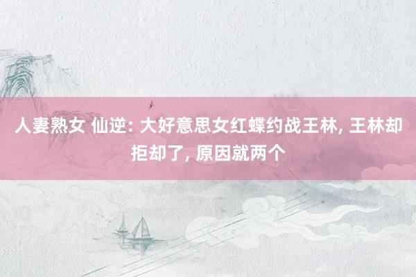 人妻熟女 仙逆: 大好意思女红蝶约战王林， 王林却拒却了， 原因就两个