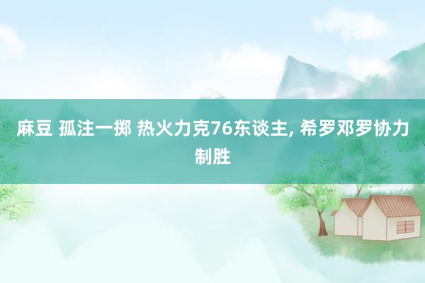 麻豆 孤注一掷 热火力克76东谈主， 希罗邓罗协力制胜