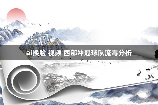 ai换脸 视频 西部冲冠球队流毒分析