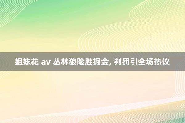 姐妹花 av 丛林狼险胜掘金， 判罚引全场热议