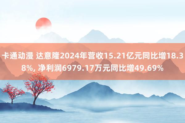 卡通动漫 达意隆2024年营收15.21亿元同比增18.38%， 净利润6979.17万元同比增49.69%
