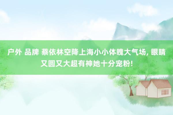 户外 品牌 蔡依林空降上海小小体魄大气场， 眼睛又圆又大超有神她十分宠粉!
