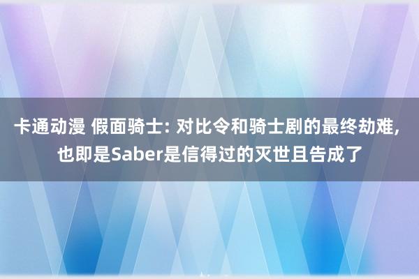 卡通动漫 假面骑士: 对比令和骑士剧的最终劫难， 也即是Saber是信得过的灭世且告成了