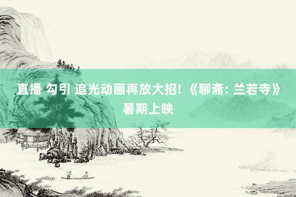 直播 勾引 追光动画再放大招! 《聊斋: 兰若寺》暑期上映